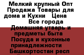 Мелкий-крупный Опт Продажа Товары для дома и Кухни › Цена ­ 5 000 - Все города Домашняя утварь и предметы быта » Посуда и кухонные принадлежности   . Башкортостан респ.,Баймакский р-н